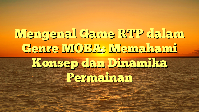 Mengenal Game RTP dalam Genre MOBA: Memahami Konsep dan Dinamika Permainan