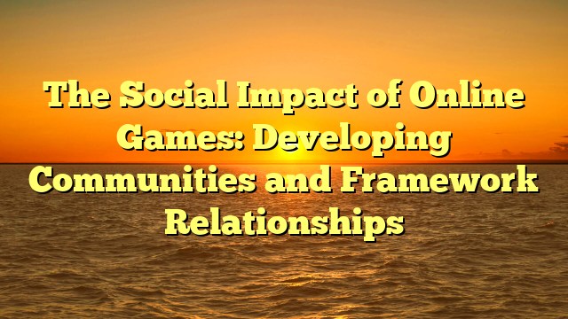 The Social Impact of Online Games: Developing Communities and Framework Relationships