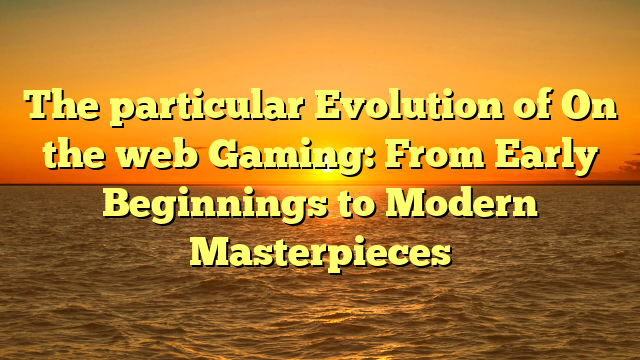 The particular Evolution of On the web Gaming: From Early Beginnings to Modern Masterpieces