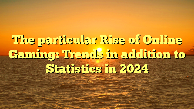 The particular Rise of Online Gaming: Trends in addition to Statistics in 2024