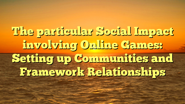 The particular Social Impact involving Online Games: Setting up Communities and Framework Relationships