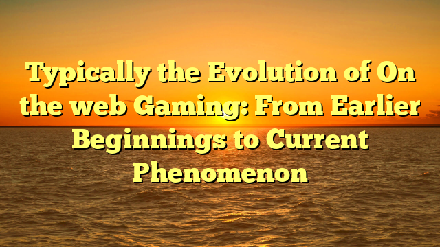 Typically the Evolution of On the web Gaming: From Earlier Beginnings to Current Phenomenon